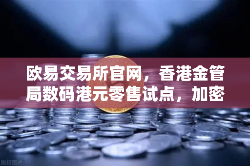 欧易交易所官网，香港金管局数码港元零售试点，加密市场新变局