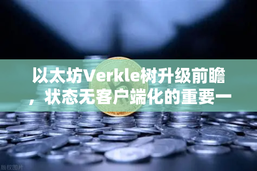 以太坊Verkle树升级前瞻，状态无客户端化的重要一步