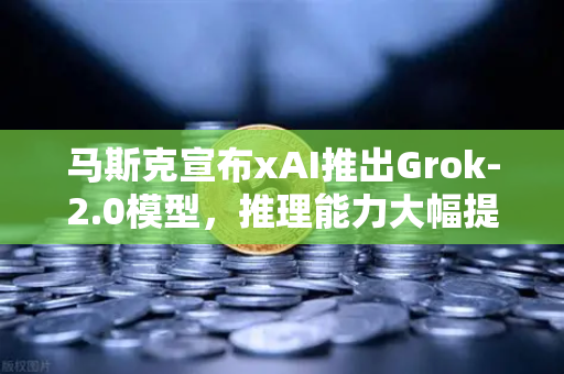 马斯克宣布xAI推出Grok-2.0模型，推理能力大幅提升，AI赛道迎来新变局