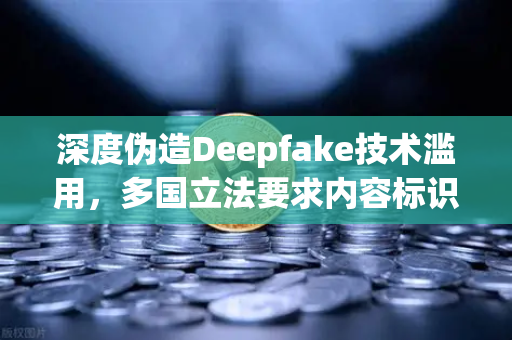 深度伪造Deepfake技术滥用，多国立法要求内容标识，欧易交易所官网如何应对数字信任危机？