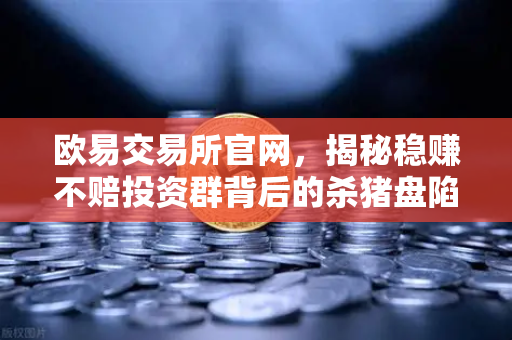欧易交易所官网，揭秘稳赚不赔投资群背后的杀猪盘陷阱与防范指南