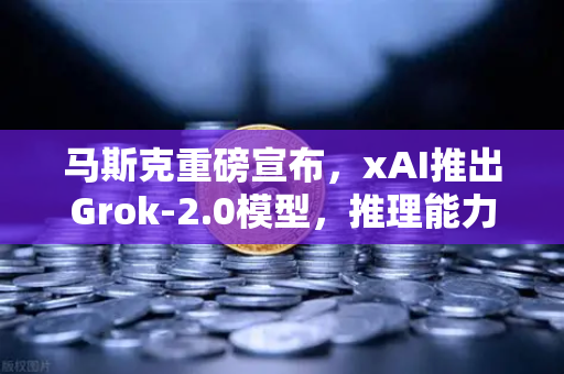 马斯克重磅宣布，xAI推出Grok-2.0模型，推理能力飞跃式提升