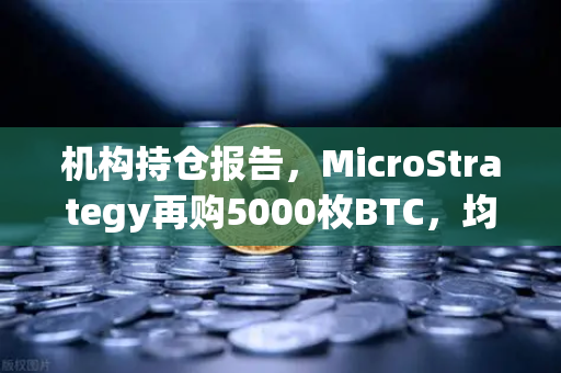 机构持仓报告，MicroStrategy再购5000枚BTC，均价成本上移—加密市场风向标如何解读？