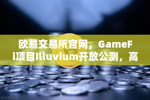 欧易交易所官网，GameFi项目Illuvium开放公测，高品质画面引玩家轰动
