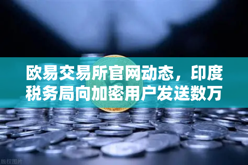 欧易交易所官网动态，印度税务局向加密用户发送数万封欠税通知函，市场震动