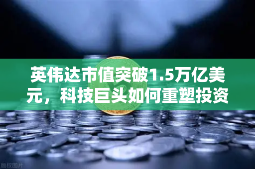 英伟达市值突破1.5万亿美元，科技巨头如何重塑投资新格局？