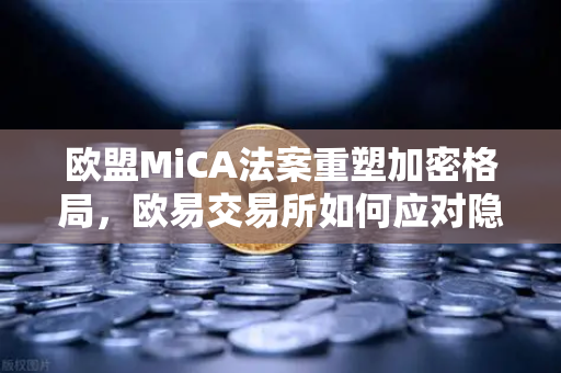 欧盟MiCA法案重塑加密格局,欧易交易所如何应对隐私币下架潮?-第1张图片-欧易交易所 欧盟MiCA法案重塑加密格局,欧易交易所如何应对隐私币下架潮?-第1张图片-欧易交易所