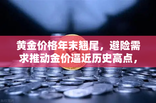 黄金价格年末翘尾，避险需求推动金价逼近历史高点，投资者如何布局？