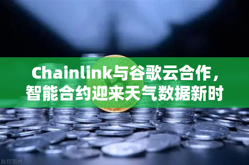 Chainlink与谷歌云合作，智能合约迎来天气数据新时代