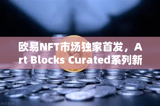 欧易NFT市场独家首发，Art Blocks Curated系列新艺术家作品—数字艺术收藏新风向