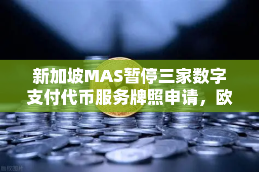 新加坡MAS暂停三家数字支付代币服务牌照申请，欧易交易所官网用户需关注的风向标