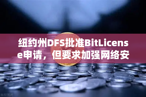 纽约州DFS批准BitLicense申请，但要求加强网络安保措施，加密合规新里程碑