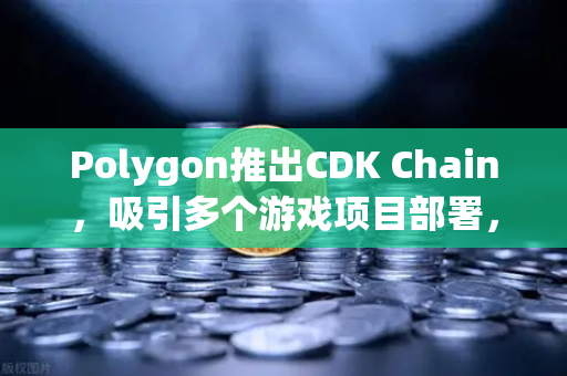 Polygon推出CDK Chain，吸引多个游戏项目部署，游戏行业迎来新风口