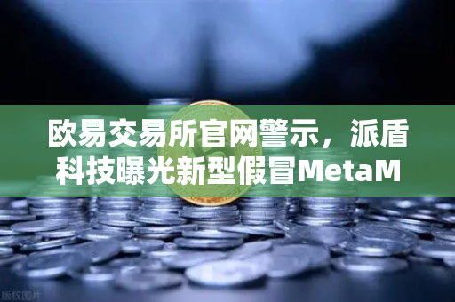 欧易交易所官网警示，派盾科技曝光新型假冒MetaMask应用，安卓用户成主要目标
