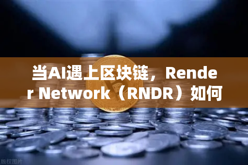 当AI遇上区块链，Render Network（RNDR）如何成为算力赛道的隐形王者