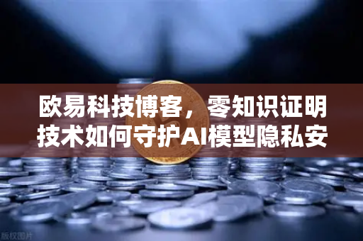 欧易科技博客，零知识证明技术如何守护AI模型隐私安全