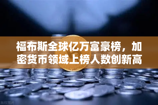 福布斯全球亿万富豪榜，加密货币领域上榜人数创新高，背后释放了什么信号？