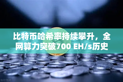 比特币哈希率持续攀升，全网算力突破700 EH/s历史新高，矿工信心与市场格局深度解析