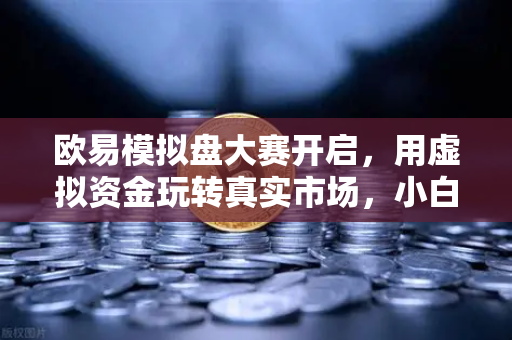 欧易模拟盘大赛开启，用虚拟资金玩转真实市场，小白也能体验心跳