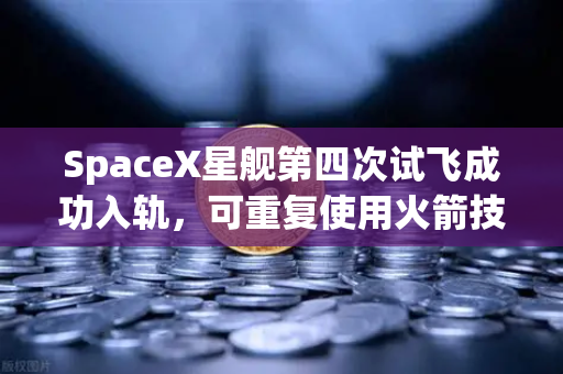 SpaceX星舰第四次试飞成功入轨，可重复使用火箭技术迈向成熟