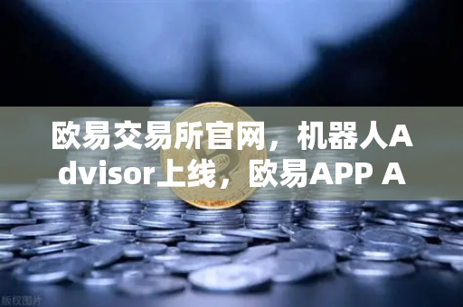 欧易交易所官网，机器人Advisor上线，欧易APP AI助手支持自然语言问句，投资更智能
