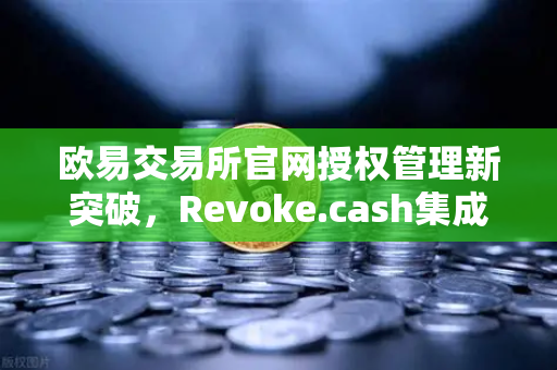 欧易交易所官网授权管理新突破，Revoke.cash集成进Web3钱包，资产安全再升级