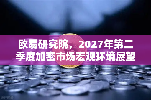 欧易研究院，2027年第二季度加密市场宏观环境展望—牛市蓄力还是震荡筑底？-第1张图片-欧易交易所