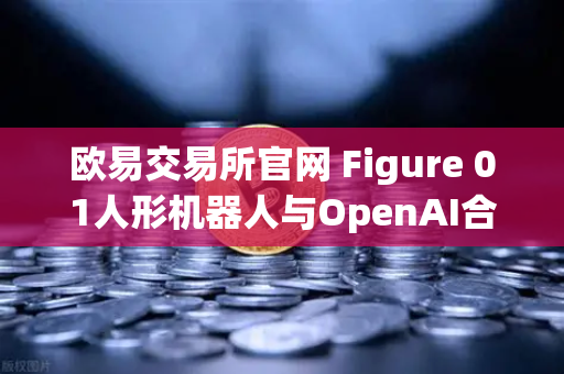 欧易交易所官网 Figure 01人形机器人与OpenAI合作，展现惊人对话能力