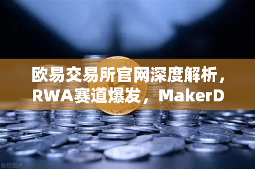 欧易交易所官网深度解析，RWA赛道爆发，MakerDAO美国国债持仓激增背后的投资逻辑