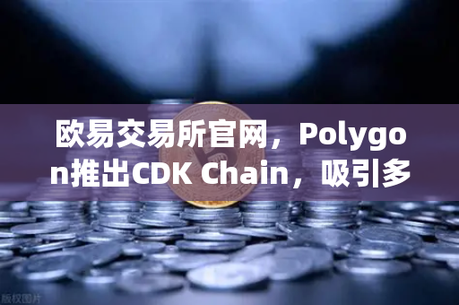 欧易交易所官网，Polygon推出CDK Chain，吸引多个游戏项目部署，区块链游戏生态迎来新纪元