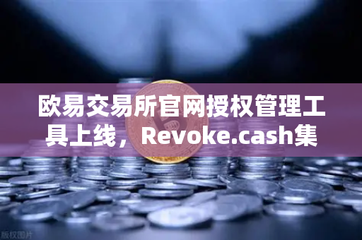 欧易交易所官网授权管理工具上线，Revoke.cash集成进欧易Web3钱包，解锁安全新体验