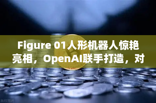 Figure 01人形机器人惊艳亮相，OpenAI联手打造，对话能力堪比真人