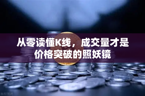 从零读懂K线，成交量才是价格突破的照妖镜
