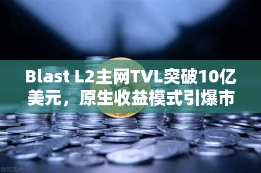Blast L2主网TVL突破10亿美元，原生收益模式引爆市场，如何通过欧易交易所布局？