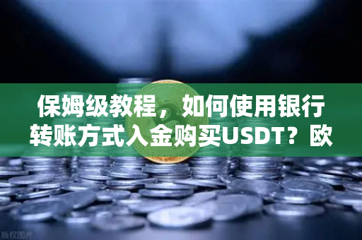 保姆级教程，如何使用银行转账方式入金购买USDT？欧易交易所官网完整操作指南