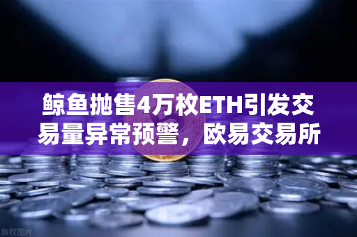 鲸鱼抛售4万枚ETH引发交易量异常预警，欧易交易所如何应对市场波动？