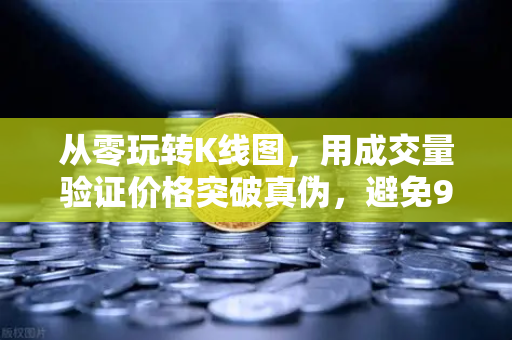 从零玩转K线图，用成交量验证价格突破真伪，避免99%的假突破陷阱-第1张图片-欧易交易所
