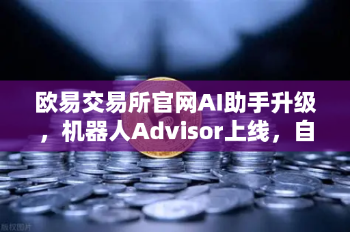欧易交易所官网AI助手升级，机器人Advisor上线，自然语言问句开启智能交易新时代