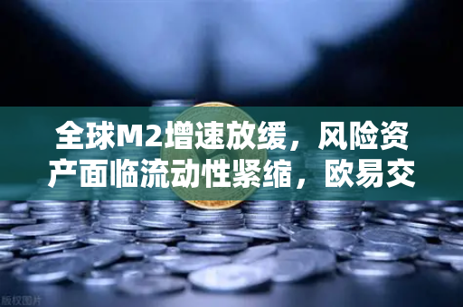 全球M2增速放缓，风险资产面临流动性紧缩，欧易交易所官网深度解读