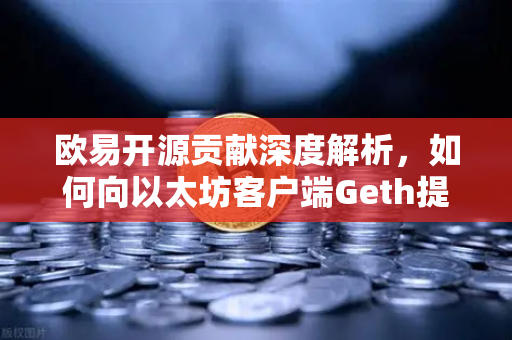 欧易开源贡献深度解析，如何向以太坊客户端Geth提交代码优化