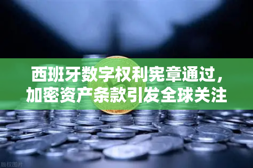 西班牙数字权利宪章通过，加密资产条款引发全球关注—欧易交易所解读新趋势