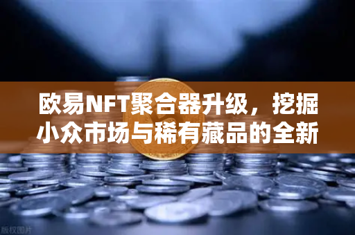 欧易NFT聚合器升级，挖掘小众市场与稀有藏品的全新利器