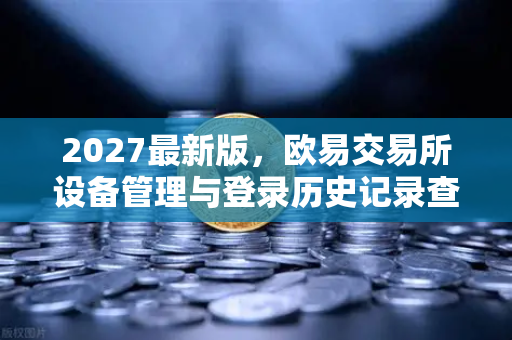2027最新版，欧易交易所设备管理与登录历史记录查询—安全交易从细节开始