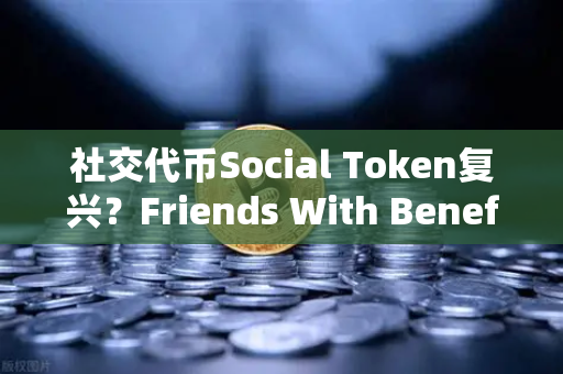 社交代币Social Token复兴？Friends With Benefits推出新治理模型，欧易交易所生态或迎新机遇