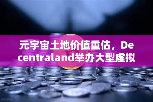 元宇宙土地价值重估，Decentraland举办大型虚拟音乐节，数字地产迎来新风口