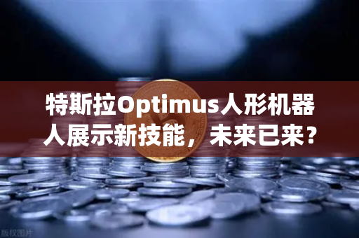 特斯拉Optimus人形机器人展示新技能，未来已来？欧易交易所官网深度解析