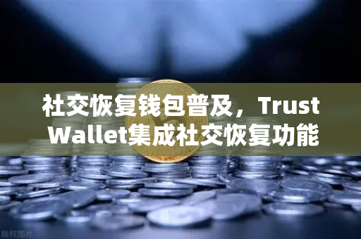 社交恢复钱包普及，Trust Wallet集成社交恢复功能，欧易交易所下载用户迎来数字资产安全新纪元