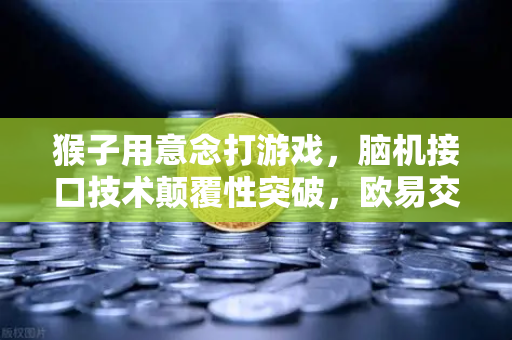 猴子用意念打游戏，脑机接口技术颠覆性突破，欧易交易所官网深度解析