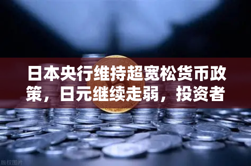 日本央行维持超宽松货币政策,日元继续走弱,投资者如何应对汇率波动?-第1张图片-欧易交易所 日本央行维持超宽松货币政策,日元继续走弱,投资者如何应对汇率波动?-第1张图片-欧易交易所