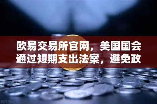 欧易交易所官网，美国国会通过短期支出法案，避免政府停摆危机（深度解析）